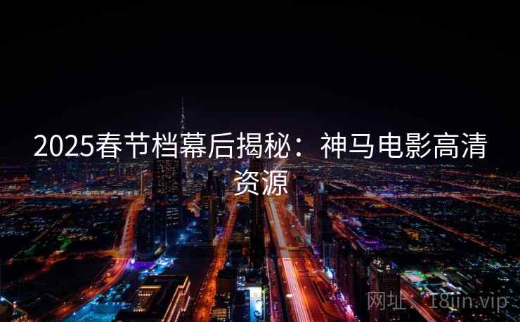 2025春节档幕后揭秘:神马电影高清资源