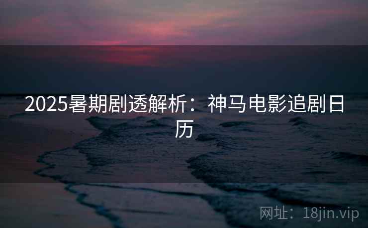 2025暑期剧透解析:神马电影追剧日历