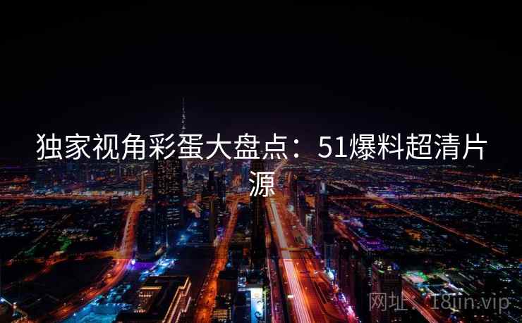 独家视角彩蛋大盘点:51爆料超清片源