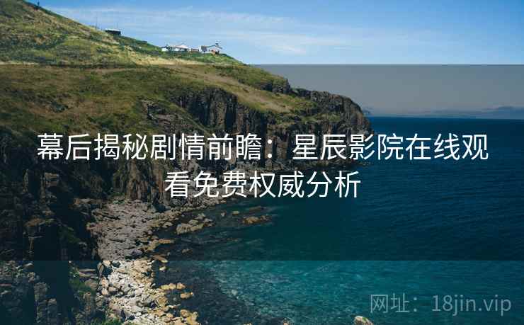 幕后揭秘剧情前瞻:星辰影院在线观看免费权威分析