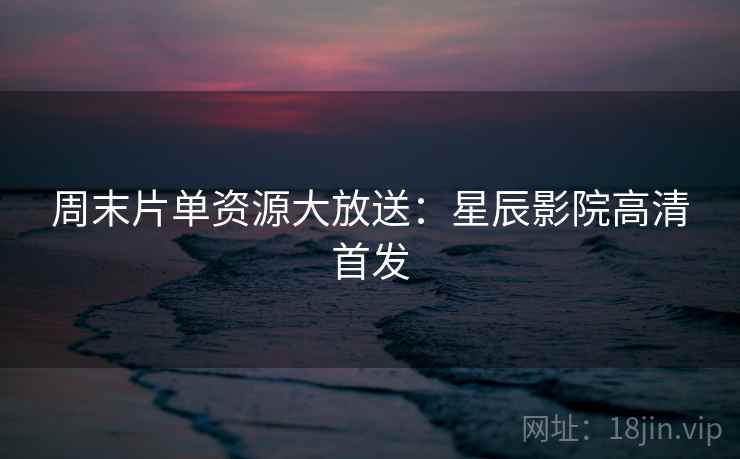 周末片单资源大放送:星辰影院高清首发