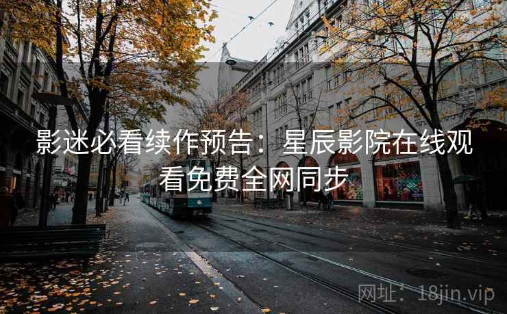 影迷必看续作预告:星辰影院在线观看免费全网同步