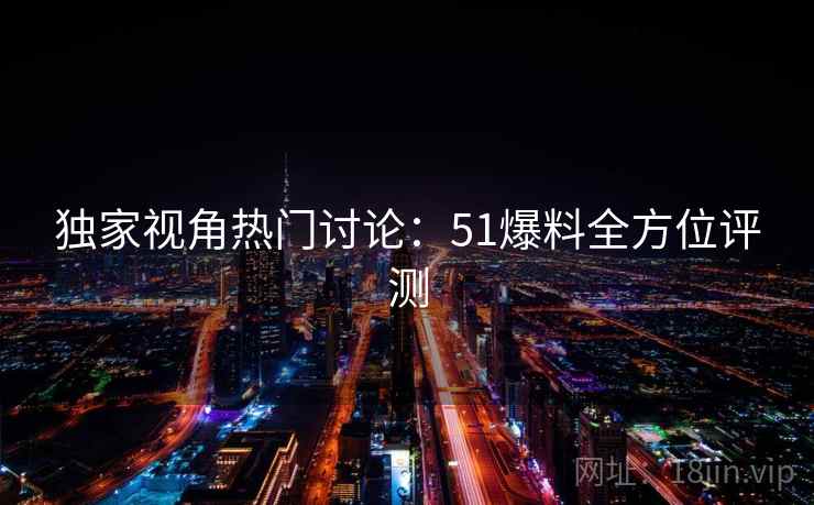 独家视角热门讨论：51爆料全方位评测