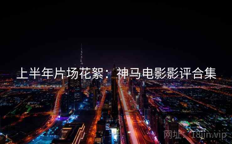 上半年片场花絮：神马电影影评合集