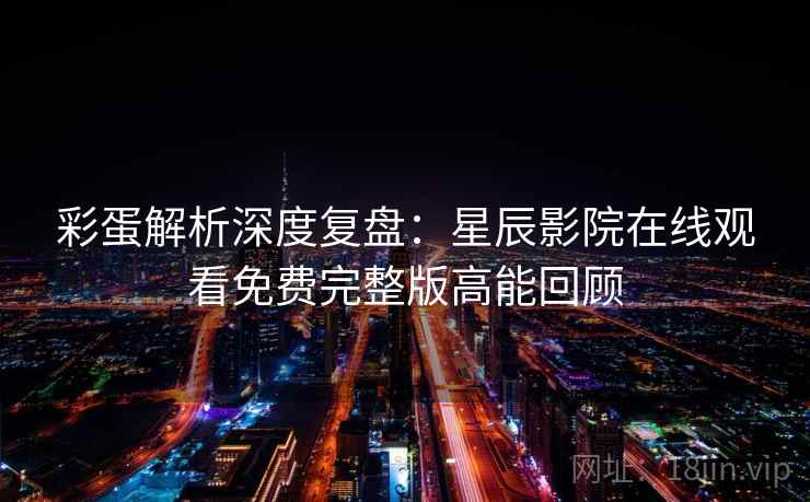 彩蛋解析深度复盘：星辰影院在线观看免费完整版高能回顾